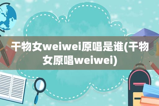 干物女weiwei原唱是谁(干物女原唱weiwei)