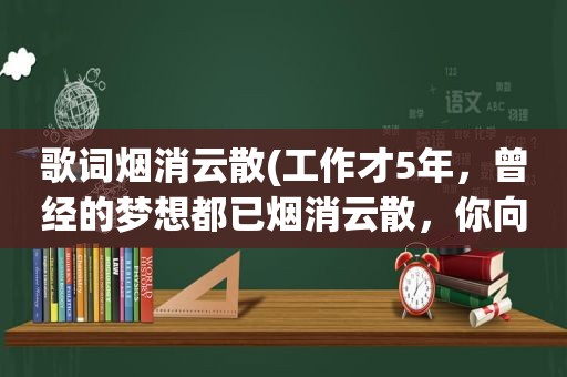 歌词烟消云散(工作才5年，曾经的梦想都已烟消云散，你向生活屈服了吗为什么)