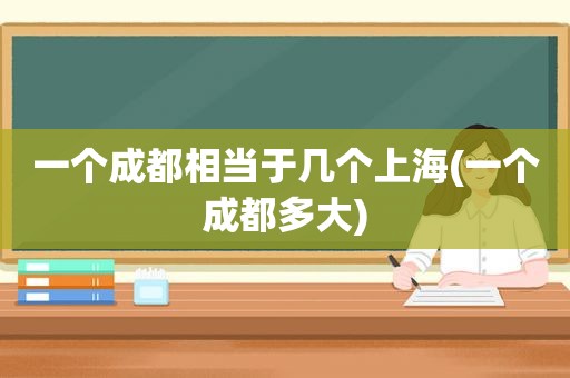 一个成都相当于几个上海(一个成都多大)