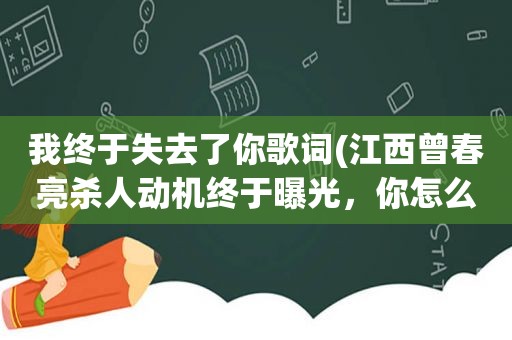 我终于失去了你歌词(江西曾春亮杀人动机终于曝光，你怎么看)