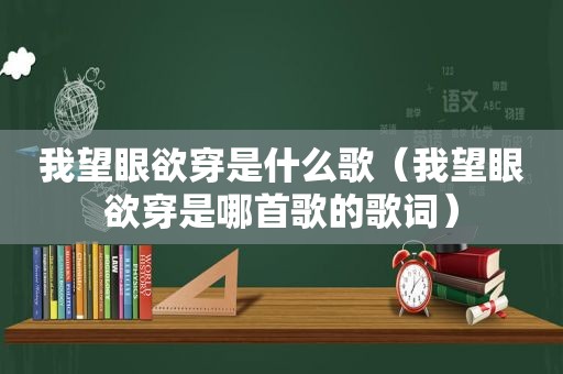 我望眼欲穿是什么歌（我望眼欲穿是哪首歌的歌词）