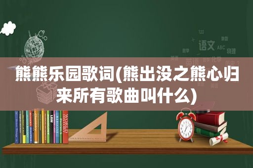 熊熊乐园歌词(熊出没之熊心归来所有歌曲叫什么)