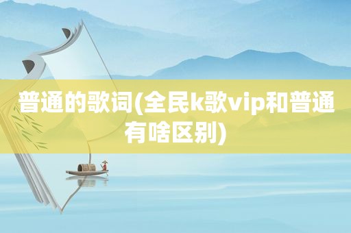 普通的歌词(全民k歌vip和普通有啥区别)