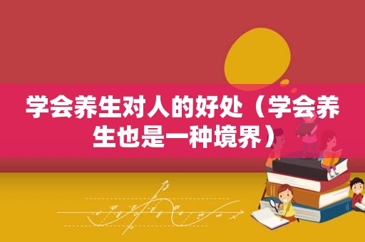 学会养生对人的好处（学会养生也是一种境界）