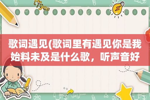 歌词遇见(歌词里有遇见你是我始料未及是什么歌，听声音好像是林俊杰唱的)