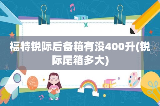 福特锐际后备箱有没400升(锐际尾箱多大)