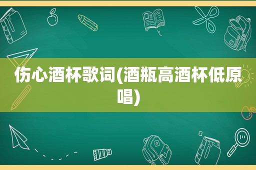 伤心酒杯歌词(酒瓶高酒杯低原唱)