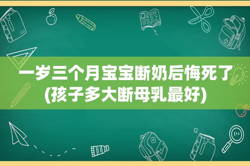 一岁三个月宝宝断奶后悔死了(孩子多大断母乳最好)