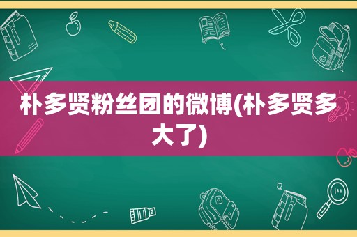 朴多贤粉丝团的微博(朴多贤多大了)