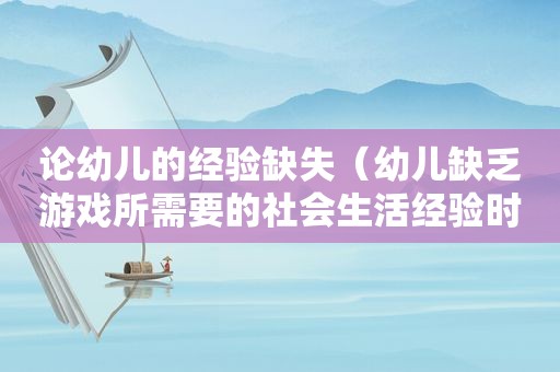 论幼儿的经验缺失（幼儿缺乏游戏所需要的社会生活经验时该怎么办?）