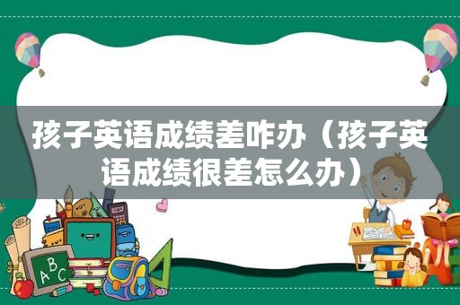 孩子英语成绩差咋办（孩子英语成绩很差怎么办）  第1张