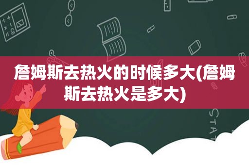 詹姆斯去热火的时候多大(詹姆斯去热火是多大)