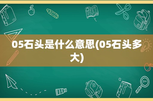 05石头是什么意思(05石头多大)