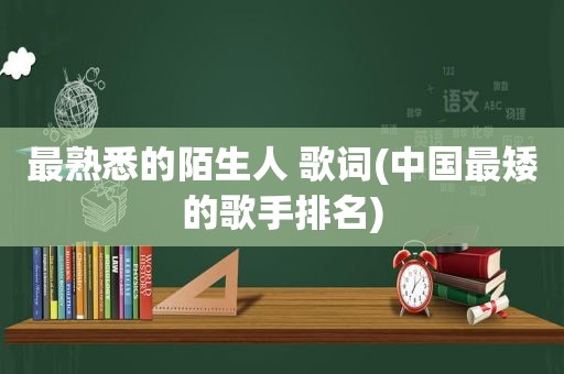 最熟悉的陌生人 歌词(中国最矮的歌手排名)