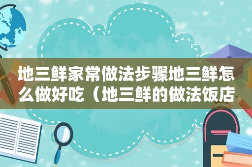 地三鲜家常做法步骤地三鲜怎么做好吃（地三鲜的做法饭店做法窍门）