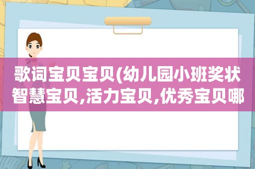 歌词宝贝宝贝(幼儿园小班奖状智慧宝贝,活力宝贝,优秀宝贝哪个好)