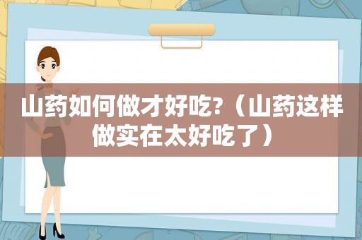 山药如何做才好吃?（山药这样做实在太好吃了）