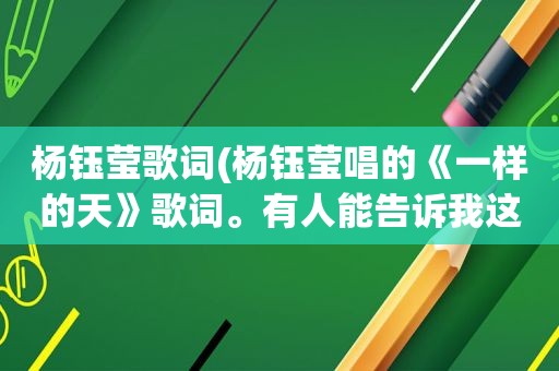 杨钰莹歌词(杨钰莹唱的《一样的天》歌词。有人能告诉我这首歌的歌词吗)