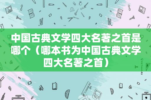 中国古典文学四大名著之首是哪个（哪本书为中国古典文学四大名著之首）