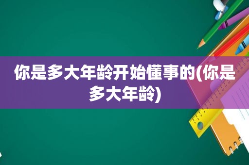 你是多大年龄开始懂事的(你是多大年龄)