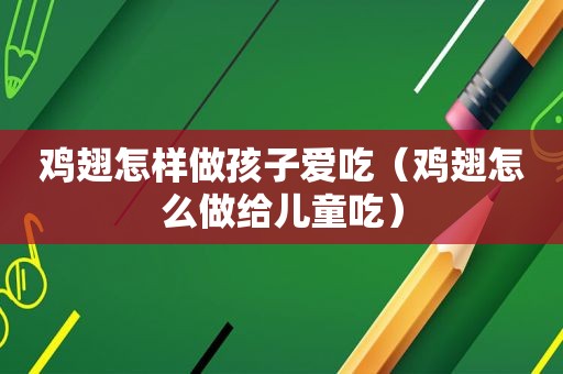 鸡翅怎样做孩子爱吃（鸡翅怎么做给儿童吃）