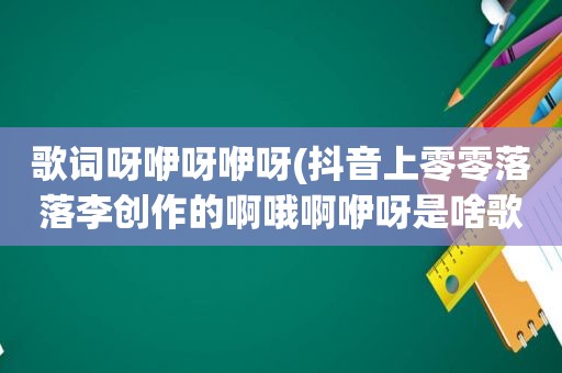 歌词呀咿呀咿呀(抖音上零零落落李创作的啊哦啊咿呀是啥歌)