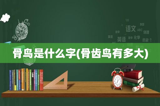 骨鸟是什么字(骨齿鸟有多大)