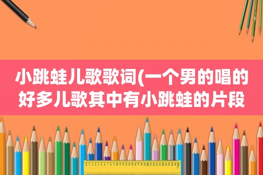 小跳蛙儿歌歌词(一个男的唱的好多儿歌其中有小跳蛙的片段是什么歌)