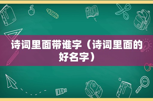 诗词里面带谁字（诗词里面的好名字）