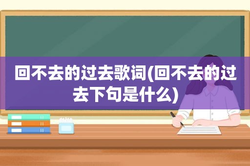 回不去的过去歌词(回不去的过去下句是什么)