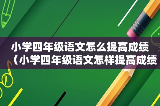 小学四年级语文怎么提高成绩（小学四年级语文怎样提高成绩）