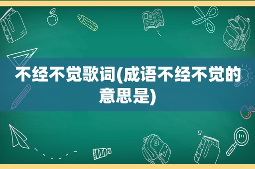 不经不觉歌词(成语不经不觉的意思是)