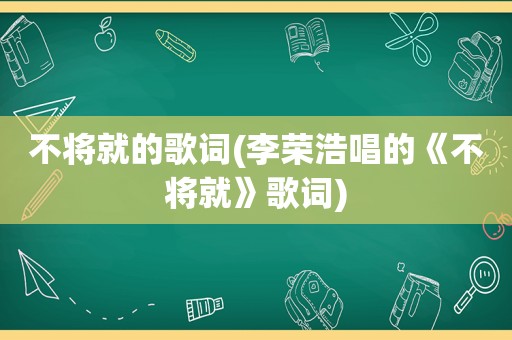 不将就的歌词(李荣浩唱的《不将就》歌词)