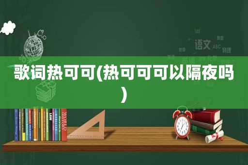 歌词热可可(热可可可以隔夜吗)