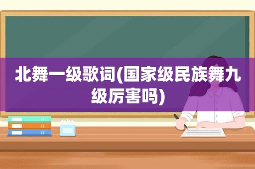 北舞一级歌词(国家级民族舞九级厉害吗)