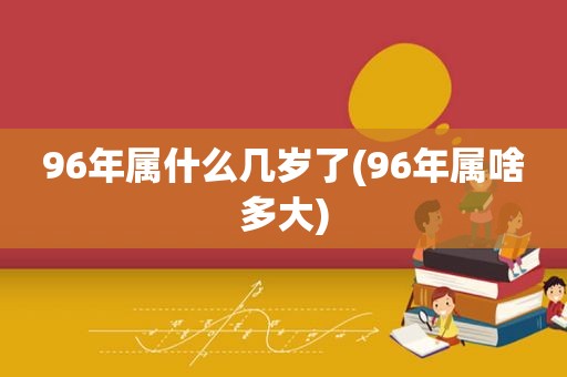 96年属什么几岁了(96年属啥多大)