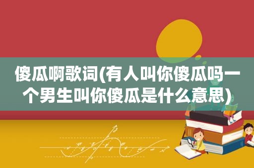 傻瓜啊歌词(有人叫你傻瓜吗一个男生叫你傻瓜是什么意思)