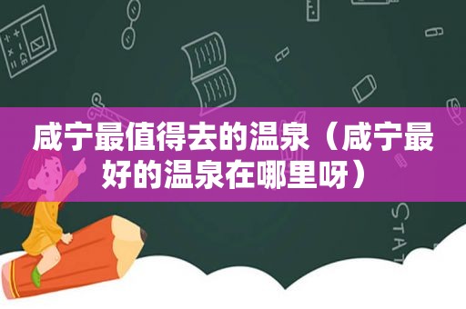 咸宁最值得去的温泉（咸宁最好的温泉在哪里呀）