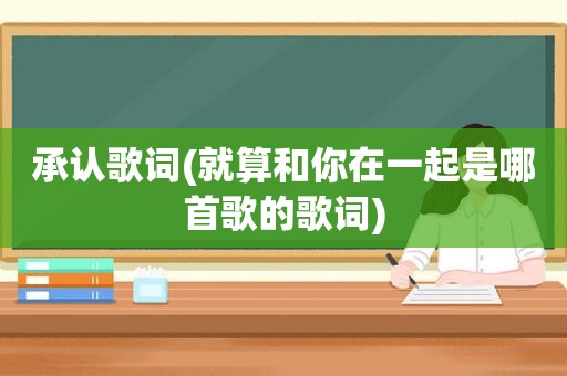 承认歌词(就算和你在一起是哪首歌的歌词)