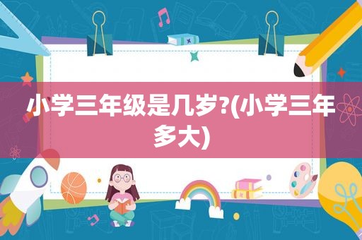 小学三年级是几岁?(小学三年多大)