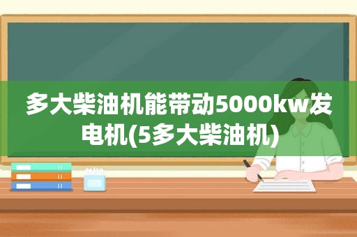 多大柴油机能带动5000kw发电机(5多大柴油机)