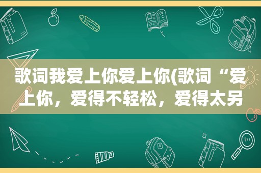 歌词我爱上你爱上你(歌词“爱上你，爱得不轻松，爱得太另类沉重”谁知道这首歌叫什么请告诉一声)