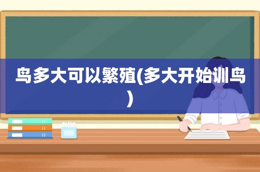 鸟多大可以繁殖(多大开始训鸟)