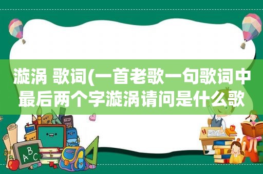 漩涡 歌词(一首老歌一句歌词中最后两个字漩涡请问是什么歌)