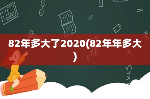 82年多大了2020(82年年多大)