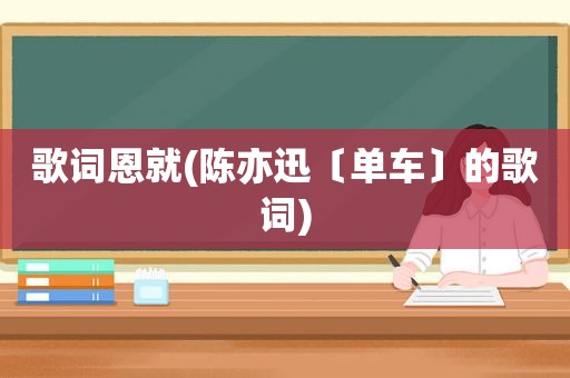 歌词恩就(陈亦迅〔单车〕的歌词)