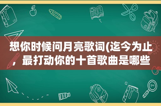 想你时候问月亮歌词(迄今为止，最打动你的十首歌曲是哪些)