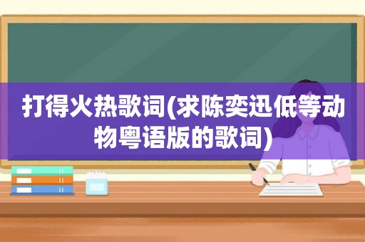 打得火热歌词(求陈奕迅低等动物粤语版的歌词)