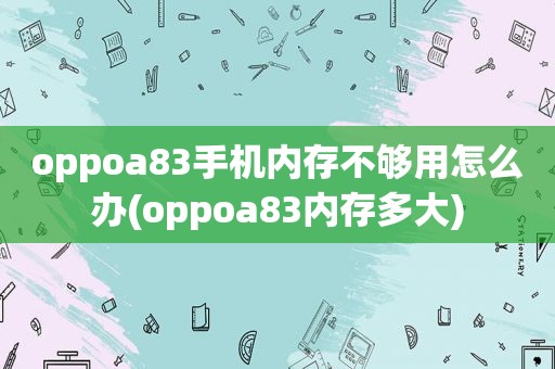 oppoa83手机内存不够用怎么办(oppoa83内存多大)