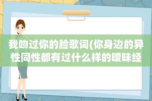 我吻过你的脸歌词(你身边的异性同性都有过什么样的暧昧经历)